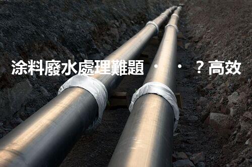 涂料廢水處理難題？高效低耗方案深度揭秘！